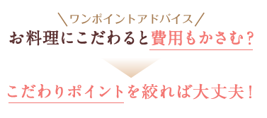 ワンポイントアドバイス-お料理にこだわると費用もかさむ?こだわりポイントを絞れば大丈夫!